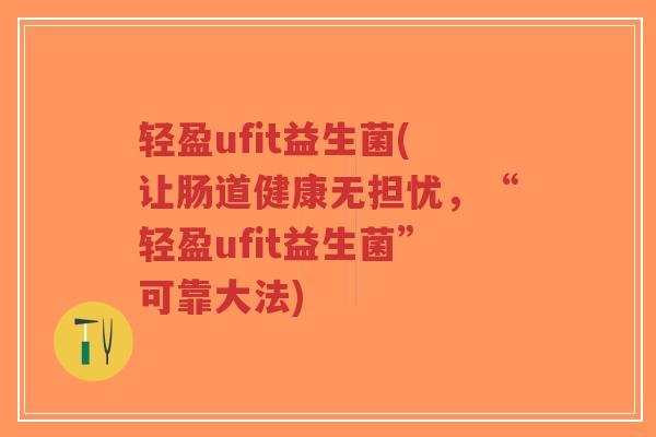 轻盈ufit益生菌(让肠道健康无担忧,“轻盈ufit益生菌”可靠大法)-第1张图片-超越 轻盈ufit益生菌(让肠道健康无担忧,“轻盈ufit益生菌”可靠大法)-第1张图片-超越