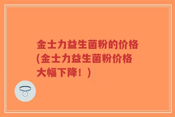 金士力益生菌粉的价格(金士力益生菌粉价格大幅下降!)-第1张图片-超越 金士力益生菌粉的价格(金士力益生菌粉价格大幅下降!)-第1张图片-超越