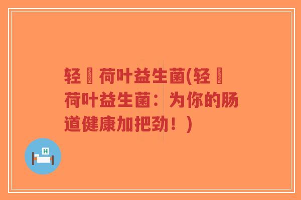 轻婳荷叶益生菌(轻婳荷叶益生菌:为你的肠道健康加把劲!)-第1张图片-超越 轻婳荷叶益生菌(轻婳荷叶益生菌:为你的肠道健康加把劲!)-第1张图片-超越
