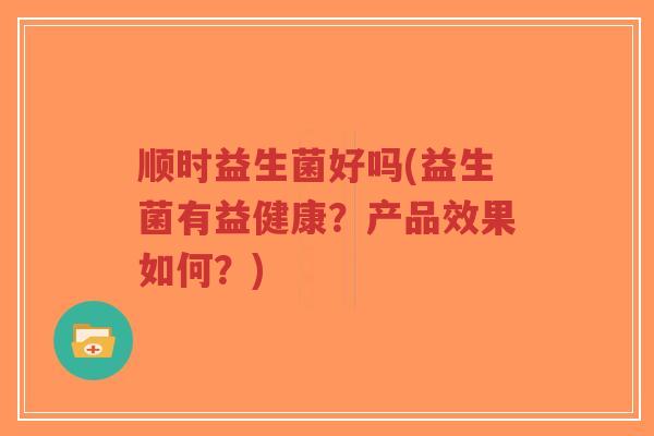 顺时益生菌好吗(益生菌有益健康?产品效果如何?)-第1张图片-超越 顺时益生菌好吗(益生菌有益健康?产品效果如何?)-第1张图片-超越