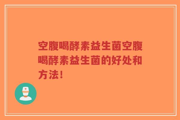 空腹喝酵素益生菌空腹喝酵素益生菌的好处和方法!-第1张图片-超越 空腹喝酵素益生菌空腹喝酵素益生菌的好处和方法!-第1张图片-超越