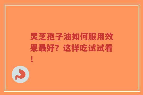 灵芝孢子油如何服用效果最好?这样吃试试看!-第1张图片-超越 灵芝孢子油如何服用效果最好?这样吃试试看!-第1张图片-超越