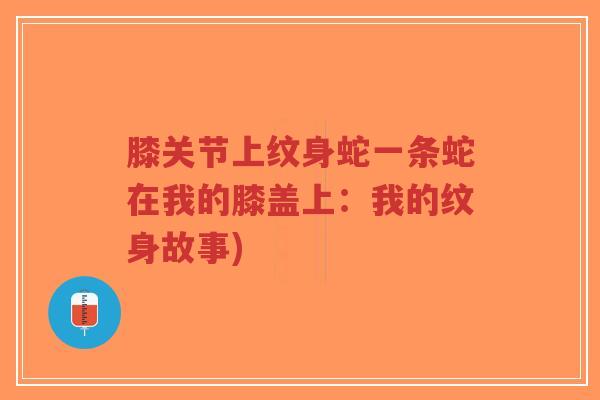 膝关节上纹身蛇一条蛇在我的膝盖上:我的纹身故事)-第1张图片-超越 膝关节上纹身蛇一条蛇在我的膝盖上:我的纹身故事)-第1张图片-超越