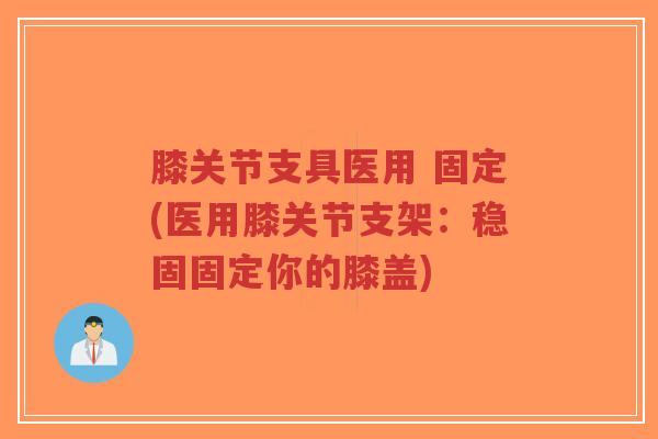 膝关节支具医用 固定(医用膝关节支架:稳固固定你的膝盖)-第1张图片-超越 膝关节支具医用 固定(医用膝关节支架:稳固固定你的膝盖)-第1张图片-超越