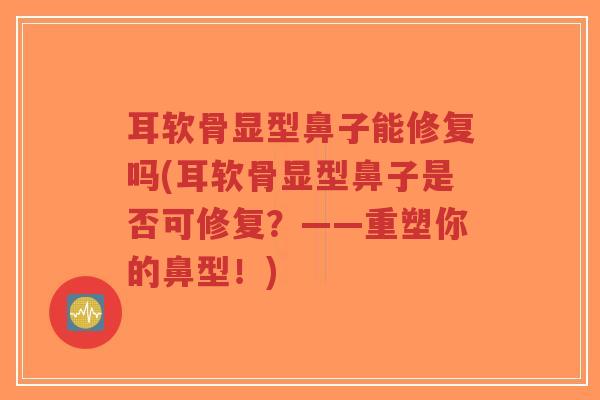 耳软骨显型鼻子能修复吗(耳软骨显型鼻子是否可修复?——重塑你的鼻型!)-第1张图片-超越 耳软骨显型鼻子能修复吗(耳软骨显型鼻子是否可修复?——重塑你的鼻型!)-第1张图片-超越