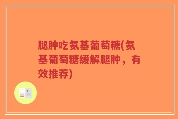 腿肿吃氨基葡萄糖(氨基葡萄糖缓解腿肿,有效推荐)-第1张图片-超越 腿肿吃氨基葡萄糖(氨基葡萄糖缓解腿肿,有效推荐)-第1张图片-超越