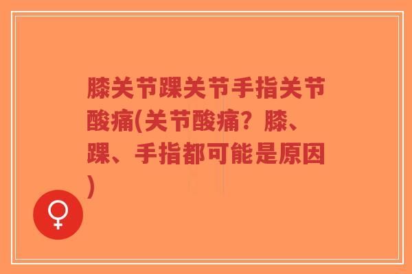 膝关节踝关节手指关节酸痛(关节酸痛?膝、踝、手指都可能是原因)-第1张图片-超越 膝关节踝关节手指关节酸痛(关节酸痛?膝、踝、手指都可能是原因)-第1张图片-超越