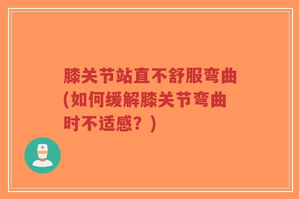 膝关节站直不舒服弯曲(如何缓解膝关节弯曲时不适感?)-第1张图片-超越 膝关节站直不舒服弯曲(如何缓解膝关节弯曲时不适感?)-第1张图片-超越