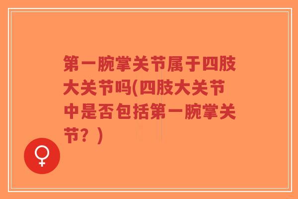 第一腕掌关节属于四肢大关节吗(四肢大关节中是否包括第一腕掌关节?)-第1张图片-超越 第一腕掌关节属于四肢大关节吗(四肢大关节中是否包括第一腕掌关节?)-第1张图片-超越