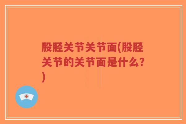 股胫关节关节面(股胫关节的关节面是什么？)-第1张图片-超越