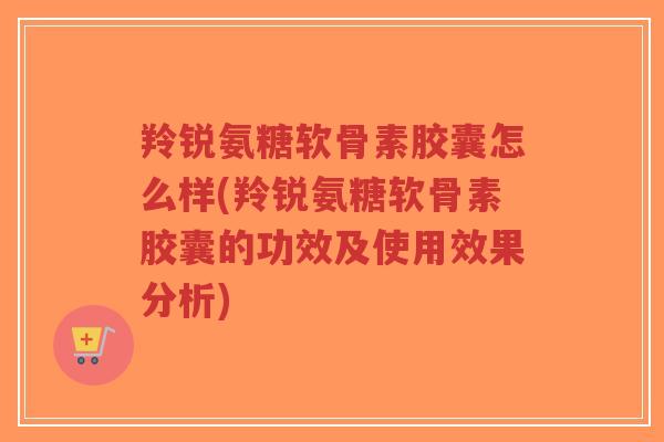 羚锐氨糖软骨素胶囊怎么样(羚锐氨糖软骨素胶囊的功效及使用效果分析)-第1张图片-超越 羚锐氨糖软骨素胶囊怎么样(羚锐氨糖软骨素胶囊的功效及使用效果分析)-第1张图片-超越