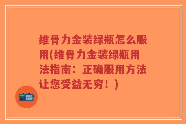 维骨力金装绿瓶怎么服用(维骨力金装绿瓶用法指南:正确服用方法让您受益无穷!)-第1张图片-超越 维骨力金装绿瓶怎么服用(维骨力金装绿瓶用法指南:正确服用方法让您受益无穷!)-第1张图片-超越