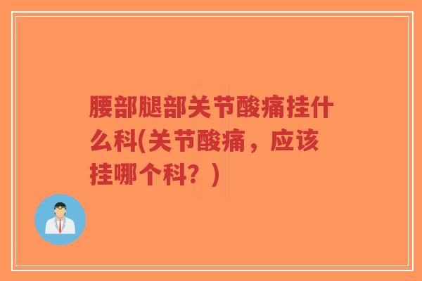 腰部腿部关节酸痛挂什么科(关节酸痛,应该挂哪个科?)-第1张图片-超越 腰部腿部关节酸痛挂什么科(关节酸痛,应该挂哪个科?)-第1张图片-超越