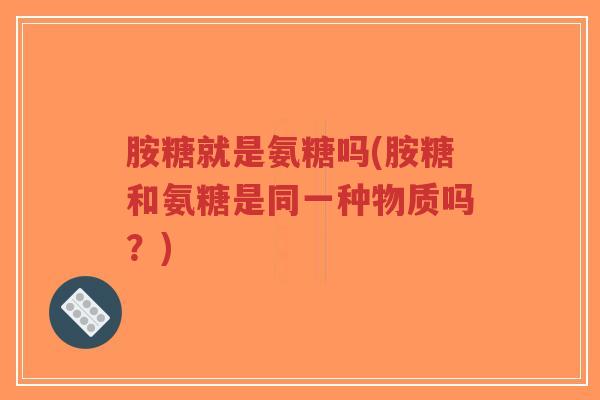 胺糖就是氨糖吗(胺糖和氨糖是同一种物质吗?)-第1张图片-超越 胺糖就是氨糖吗(胺糖和氨糖是同一种物质吗?)-第1张图片-超越