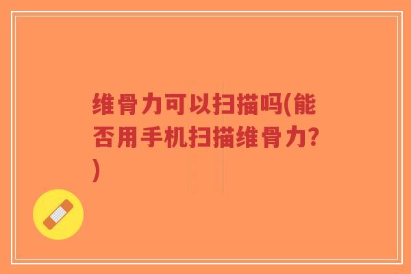 维骨力可以扫描吗(能否用手机扫描维骨力?)-第1张图片-超越 维骨力可以扫描吗(能否用手机扫描维骨力?)-第1张图片-超越
