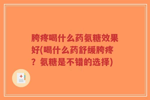 胯疼喝什么药氨糖效果好(喝什么药舒缓胯疼?氨糖是不错的选择)-第1张图片-超越 胯疼喝什么药氨糖效果好(喝什么药舒缓胯疼?氨糖是不错的选择)-第1张图片-超越