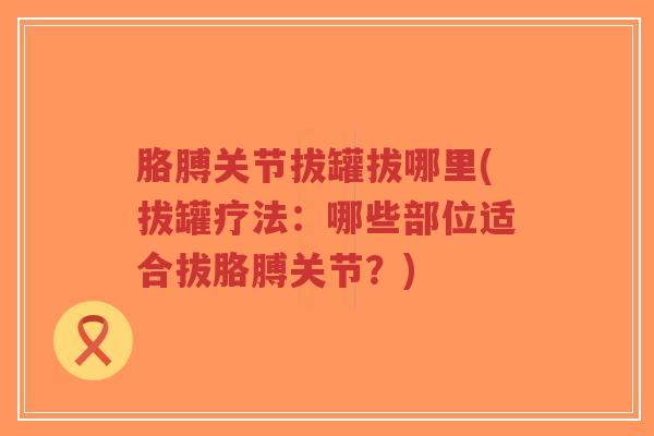 胳膊关节拔罐拔哪里(拔罐疗法:哪些部位适合拔胳膊关节?)-第1张图片-超越 胳膊关节拔罐拔哪里(拔罐疗法:哪些部位适合拔胳膊关节?)-第1张图片-超越