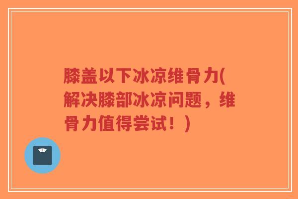 膝盖以下冰凉维骨力(解决膝部冰凉问题,维骨力值得尝试!)-第1张图片-超越 膝盖以下冰凉维骨力(解决膝部冰凉问题,维骨力值得尝试!)-第1张图片-超越