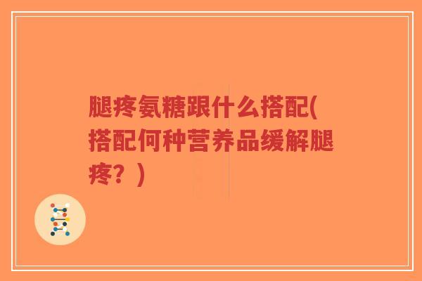 腿疼氨糖跟什么搭配(搭配何种营养品缓解腿疼?)-第1张图片-超越 腿疼氨糖跟什么搭配(搭配何种营养品缓解腿疼?)-第1张图片-超越