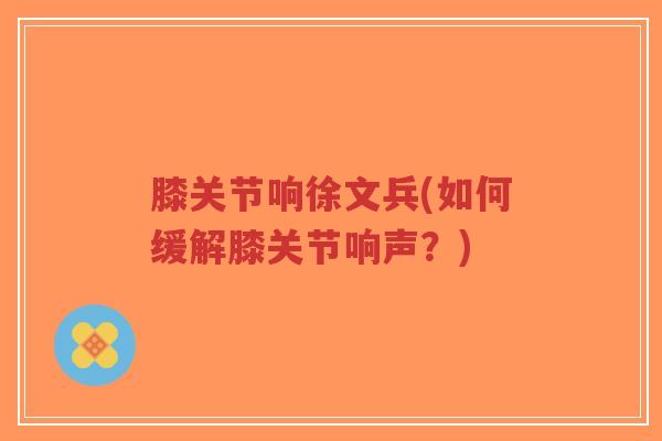 膝关节响徐文兵(如何缓解膝关节响声?)-第1张图片-超越 膝关节响徐文兵(如何缓解膝关节响声?)-第1张图片-超越