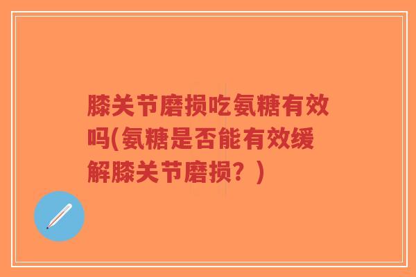 膝关节磨损吃氨糖有效吗(氨糖是否能有效缓解膝关节磨损?)-第1张图片-超越 膝关节磨损吃氨糖有效吗(氨糖是否能有效缓解膝关节磨损?)-第1张图片-超越