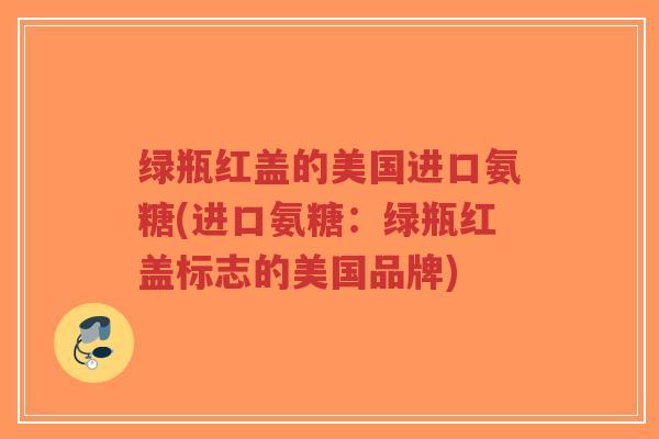 绿瓶红盖的美国进口氨糖(进口氨糖:绿瓶红盖标志的美国品牌)-第1张图片-超越 绿瓶红盖的美国进口氨糖(进口氨糖:绿瓶红盖标志的美国品牌)-第1张图片-超越