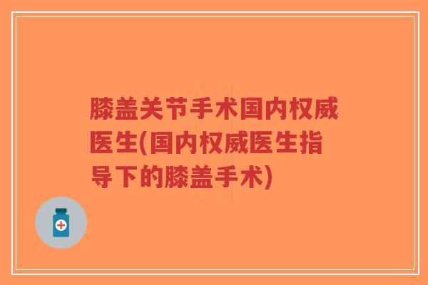 膝盖关节手术国内权威医生(国内权威医生指导下的膝盖手术)-第1张图片-超越 膝盖关节手术国内权威医生(国内权威医生指导下的膝盖手术)-第1张图片-超越