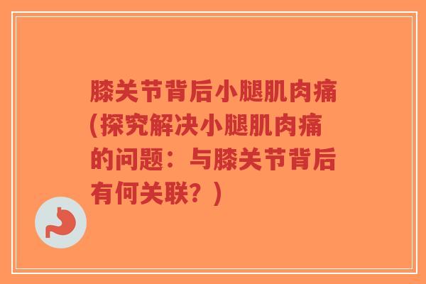 膝关节背后小腿肌肉痛(探究解决小腿肌肉痛的问题:与膝关节背后有何关联?)-第1张图片-超越 膝关节背后小腿肌肉痛(探究解决小腿肌肉痛的问题:与膝关节背后有何关联?)-第1张图片-超越