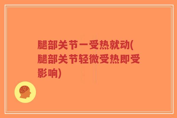 腿部关节一受热就动(腿部关节轻微受热即受影响)-第1张图片-超越 腿部关节一受热就动(腿部关节轻微受热即受影响)-第1张图片-超越
