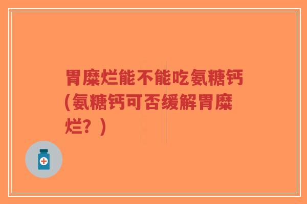 胃糜烂能不能吃氨糖钙(氨糖钙可否缓解胃糜烂?)-第1张图片-超越 胃糜烂能不能吃氨糖钙(氨糖钙可否缓解胃糜烂?)-第1张图片-超越