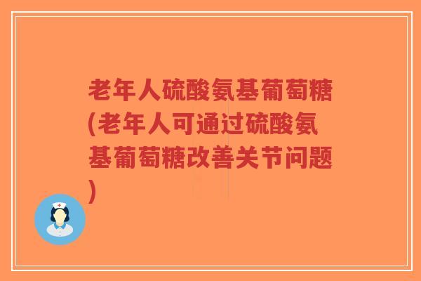 老年人硫酸氨基葡萄糖(老年人可通过硫酸氨基葡萄糖改善关节问题)-第1张图片-超越 老年人硫酸氨基葡萄糖(老年人可通过硫酸氨基葡萄糖改善关节问题)-第1张图片-超越
