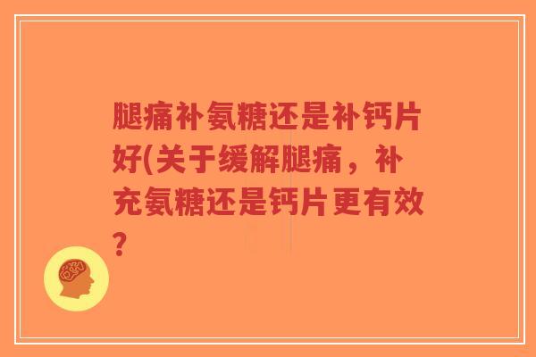 腿痛补氨糖还是补钙片好(关于缓解腿痛，补充氨糖还是钙片更有效？-第1张图片-超越