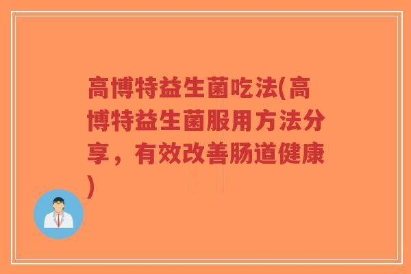 高博特益生菌吃法(高博特益生菌服用方法分享,有效改善肠道健康)-第1张图片-超越 高博特益生菌吃法(高博特益生菌服用方法分享,有效改善肠道健康)-第1张图片-超越