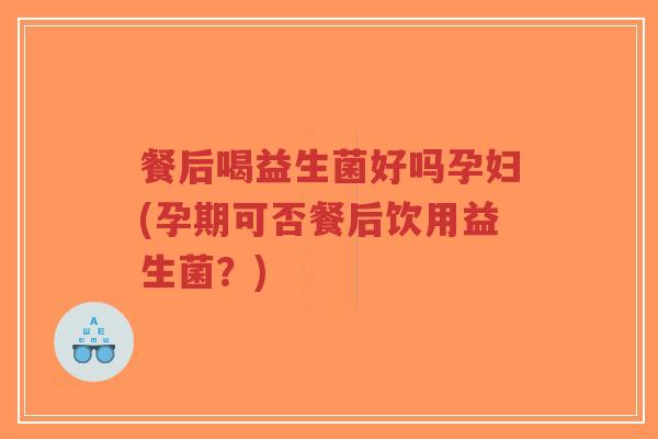 餐后喝益生菌好吗孕妇(孕期可否餐后饮用益生菌？)-第1张图片-超越