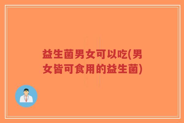 益生菌男女可以吃(男女皆可食用的益生菌)-第1张图片-超越 益生菌男女可以吃(男女皆可食用的益生菌)-第1张图片-超越