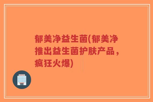 郁美净益生菌(郁美净推出益生菌护肤产品,疯狂火爆)-第1张图片-超越 郁美净益生菌(郁美净推出益生菌护肤产品,疯狂火爆)-第1张图片-超越