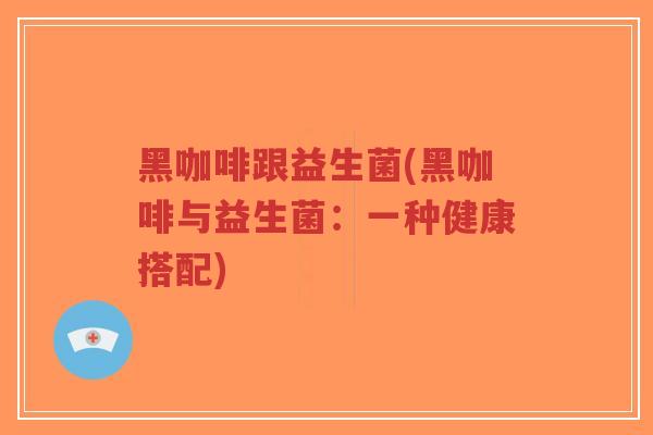 黑咖啡跟益生菌(黑咖啡与益生菌:一种健康搭配)-第1张图片-超越 黑咖啡跟益生菌(黑咖啡与益生菌:一种健康搭配)-第1张图片-超越