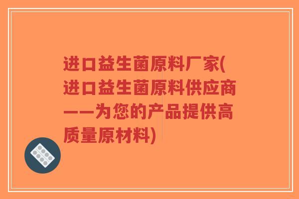 进口益生菌原料厂家(进口益生菌原料供应商——为您的产品提供高质量原材料)-第1张图片-超越 进口益生菌原料厂家(进口益生菌原料供应商——为您的产品提供高质量原材料)-第1张图片-超越