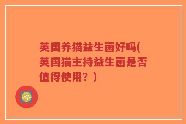 英国养猫益生菌好吗(英国猫主持益生菌是否值得使用?)-第1张图片-超越 英国养猫益生菌好吗(英国猫主持益生菌是否值得使用?)-第1张图片-超越