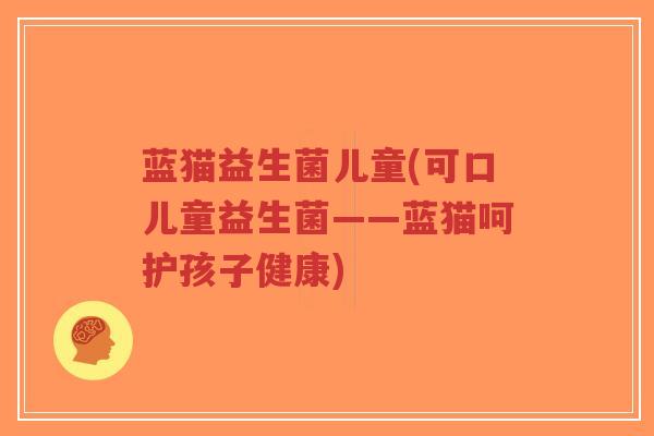 蓝猫益生菌儿童(可口儿童益生菌——蓝猫呵护孩子健康)-第1张图片-超越 蓝猫益生菌儿童(可口儿童益生菌——蓝猫呵护孩子健康)-第1张图片-超越