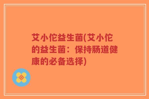 艾小佗益生菌(艾小佗的益生菌：保持肠道健康的必备选择)-第1张图片-超越