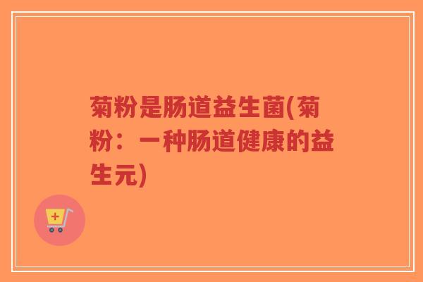 菊粉是肠道益生菌(菊粉:一种肠道健康的益生元)-第1张图片-超越 菊粉是肠道益生菌(菊粉:一种肠道健康的益生元)-第1张图片-超越