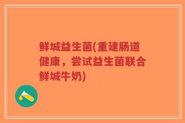 鲜城益生菌(重建肠道健康,尝试益生菌联合鲜城牛奶)-第1张图片-超越 鲜城益生菌(重建肠道健康,尝试益生菌联合鲜城牛奶)-第1张图片-超越