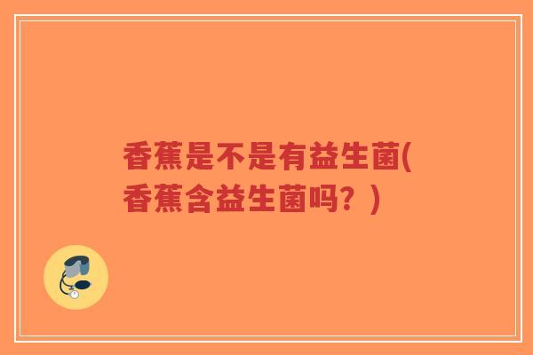 香蕉是不是有益生菌(香蕉含益生菌吗?)-第1张图片-超越 香蕉是不是有益生菌(香蕉含益生菌吗?)-第1张图片-超越