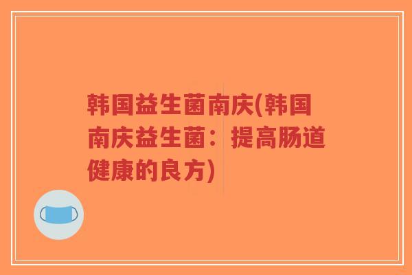 韩国益生菌南庆(韩国南庆益生菌：提高肠道健康的良方)-第1张图片-超越