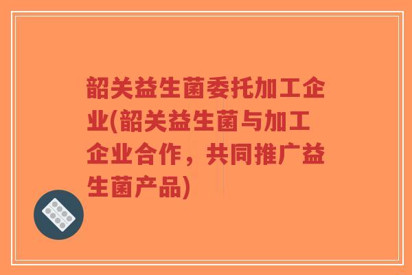 韶关益生菌委托加工企业(韶关益生菌与加工企业合作,共同推广益生菌产品)-第1张图片-超越 韶关益生菌委托加工企业(韶关益生菌与加工企业合作,共同推广益生菌产品)-第1张图片-超越