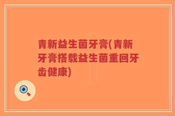 青新益生菌牙膏(青新牙膏搭载益生菌重回牙齿健康)-第1张图片-超越 青新益生菌牙膏(青新牙膏搭载益生菌重回牙齿健康)-第1张图片-超越