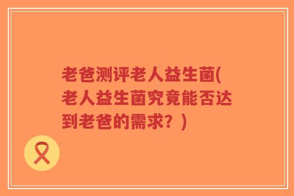老爸测评老人益生菌(老人益生菌究竟能否达到老爸的需求?)-第1张图片-超越 老爸测评老人益生菌(老人益生菌究竟能否达到老爸的需求?)-第1张图片-超越