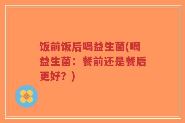 饭前饭后喝益生菌(喝益生菌:餐前还是餐后更好?)-第1张图片-超越 饭前饭后喝益生菌(喝益生菌:餐前还是餐后更好?)-第1张图片-超越