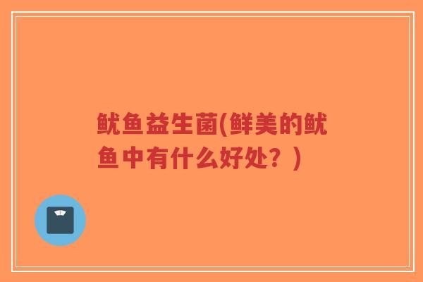 鱿鱼益生菌(鲜美的鱿鱼中有什么好处？)-第1张图片-超越